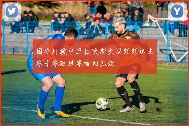 国安外援中卫拉莫斯失误频频送点球手球致进球被判无效
