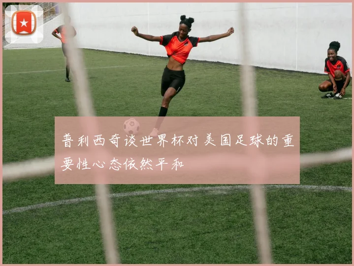 普利西奇谈世界杯对美国足球的重要性心态依然平和