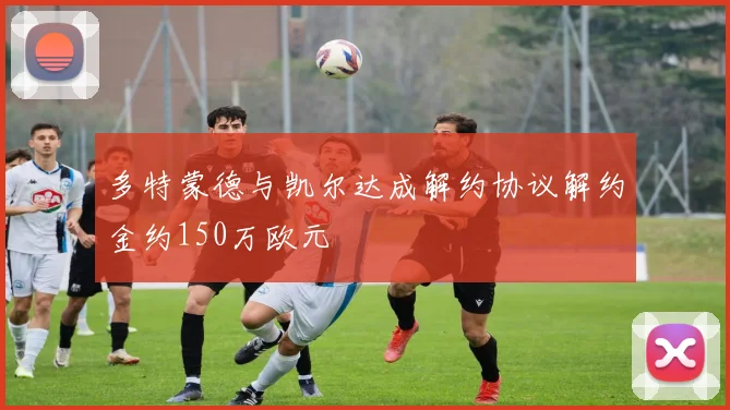 多特蒙德与凯尔达成解约协议解约金约150万欧元