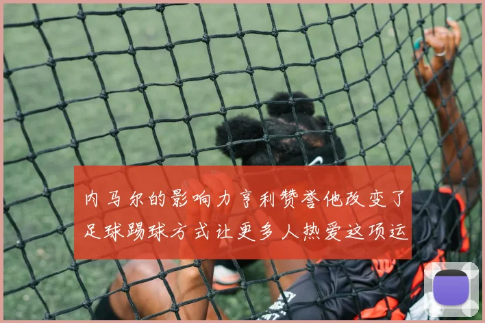 内马尔的影响力亨利赞誉他改变了足球踢球方式让更多人热爱这项运动