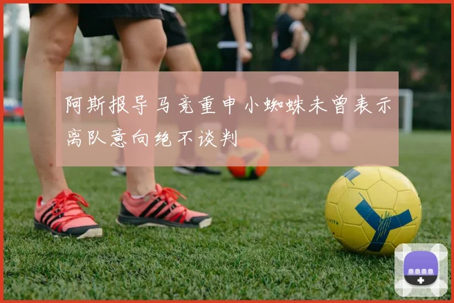 阿斯报导马竞重申小蜘蛛未曾表示离队意向绝不谈判