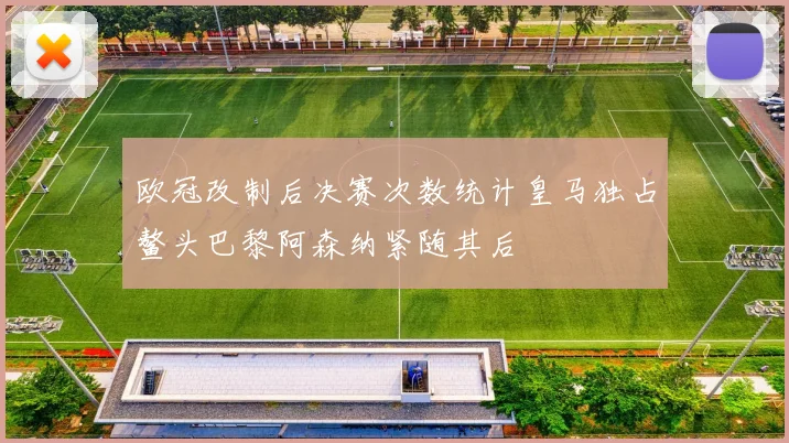 欧冠改制后决赛次数统计皇马独占鳌头巴黎阿森纳紧随其后
