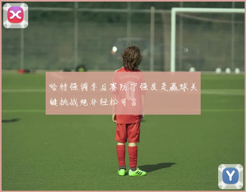 哈特强调季后赛防守强度是赢球关键挑战绝非轻松可言