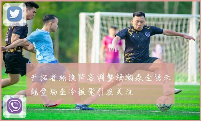 开拓者轮换阵容调整杨瀚森全场未能登场坐冷板凳引发关注