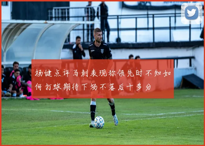杨健点评马刺表现称领先时不知如何打球期待下场不落后十多分