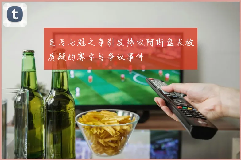 皇马七冠之争引发热议阿斯盘点被质疑的赛季与争议事件