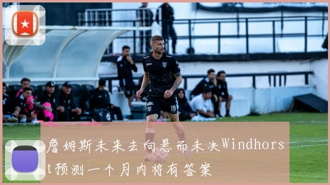 詹姆斯未来去向悬而未决Windhorst预测一个月内将有答案