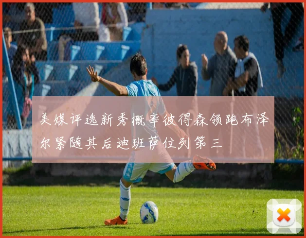 美媒评选新秀概率彼得森领跑布泽尔紧随其后迪班萨位列第三