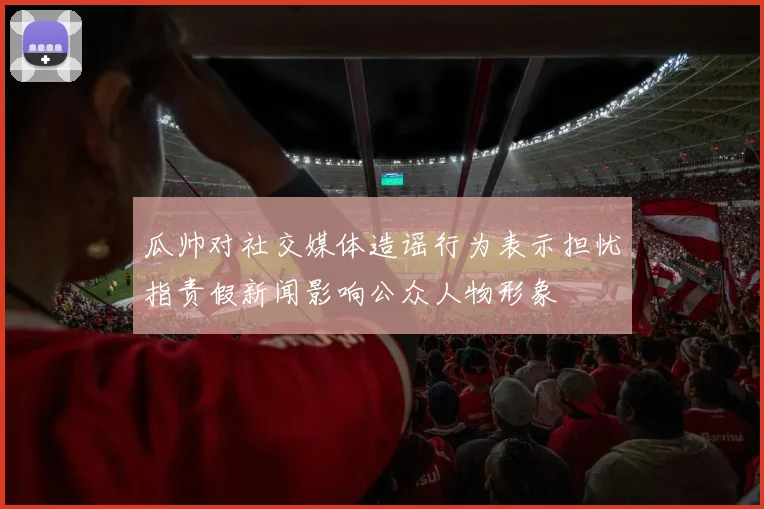 瓜帅对社交媒体造谣行为表示担忧指责假新闻影响公众人物形象