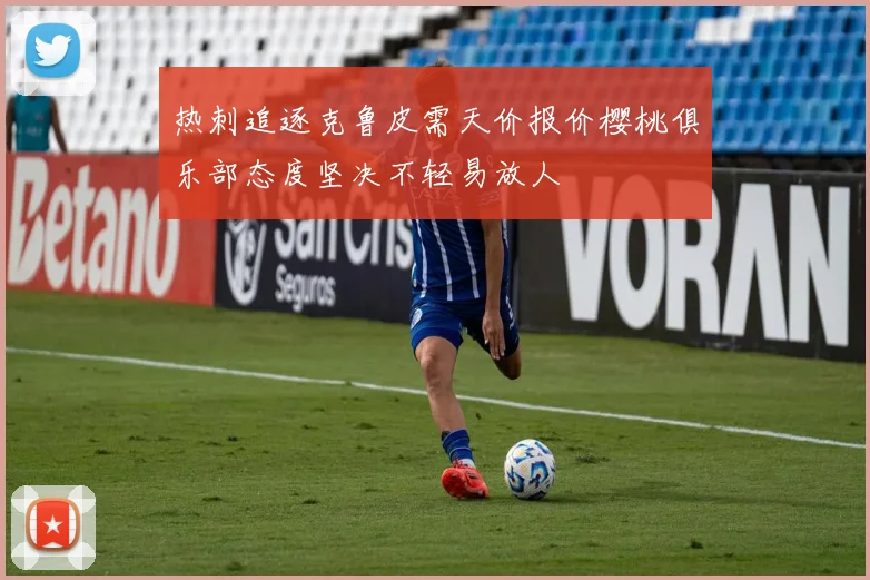 热刺追逐克鲁皮需天价报价樱桃俱乐部态度坚决不轻易放人