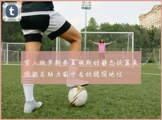 穷人版罗斯弗莱明斯的静态投篮表现能否助力前十名的稳固地位