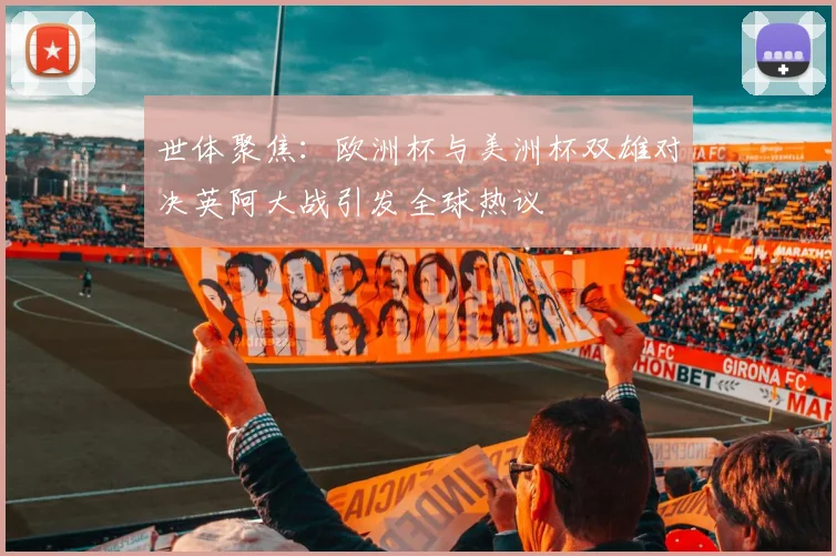 世体聚焦：欧洲杯与美洲杯双雄对决英阿大战引发全球热议