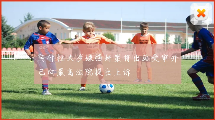 阿什拉夫涉嫌强奸案将出庭受审并已向最高法院提出上诉