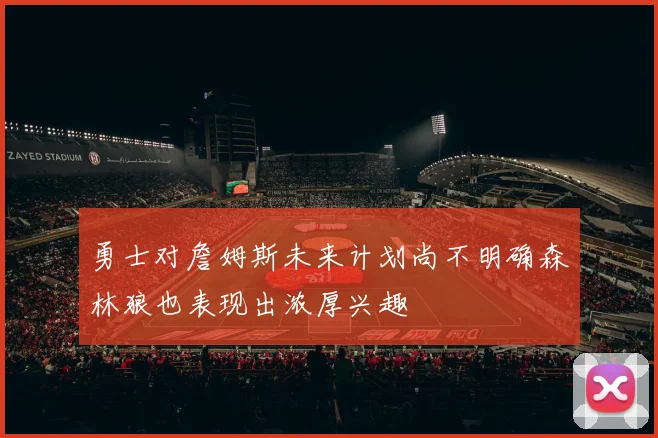 勇士对詹姆斯未来计划尚不明确森林狼也表现出浓厚兴趣