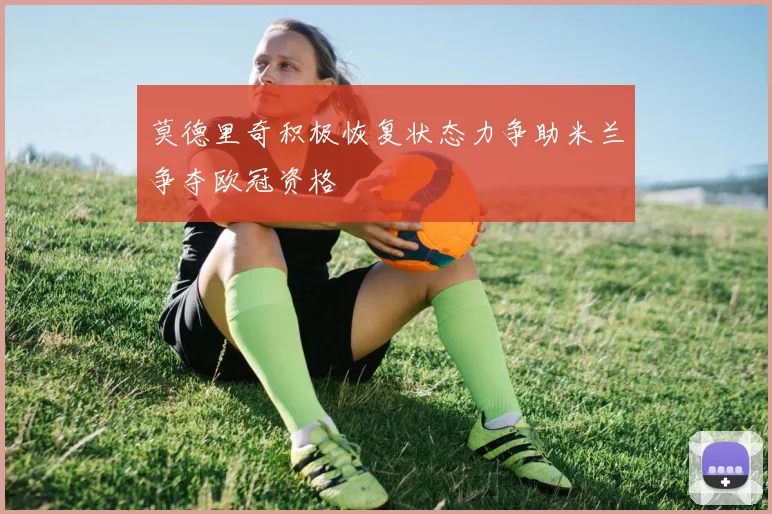 莫德里奇积极恢复状态力争助米兰争夺欧冠资格